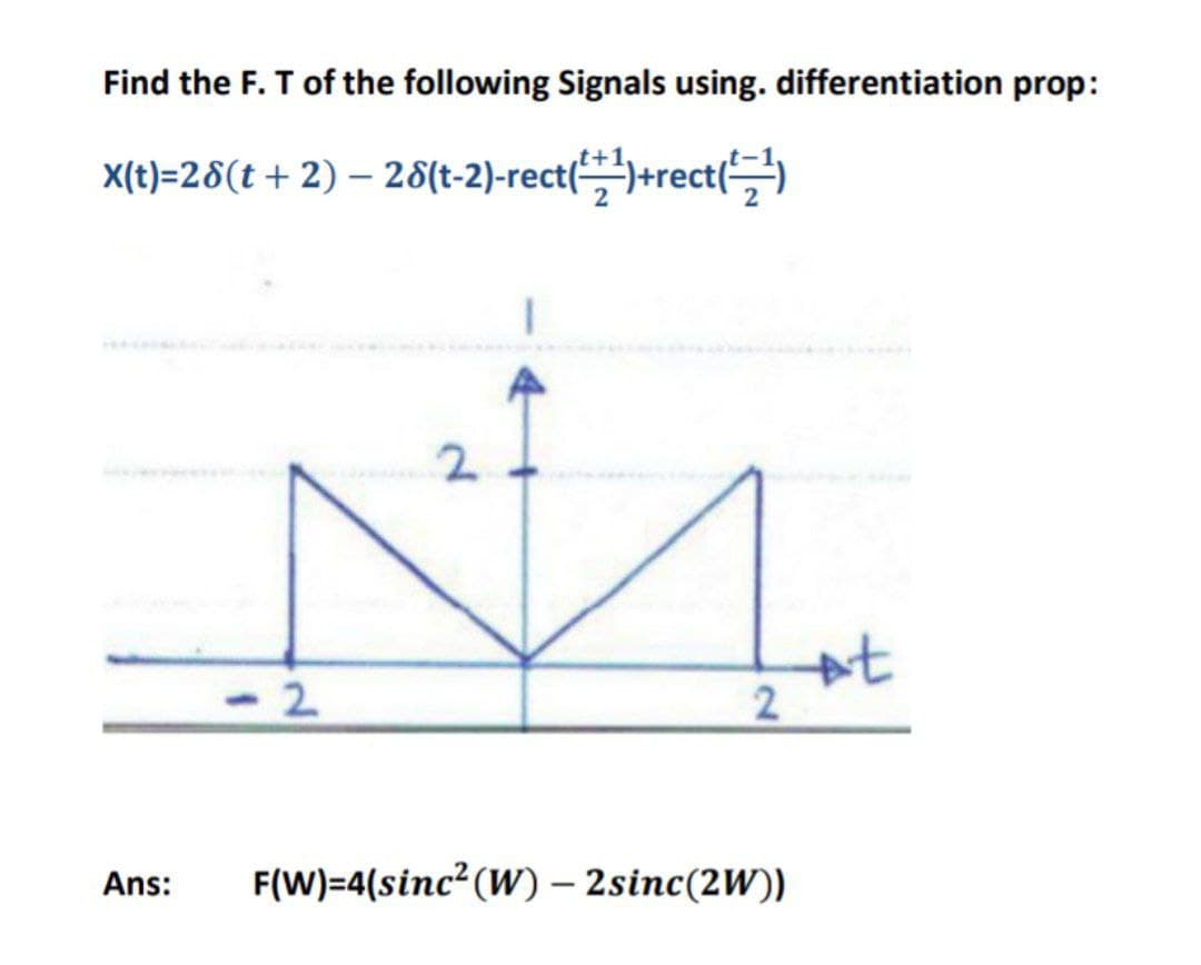 Find the F. T of the following Signals using. differentiation prop:
X(t)=28(t + 2) — 28(t-2)-rect(²+¹)+rect(²¹)
Ans:
2
2
2
F(W)=4(sinc²(W) - 2sinc(2W))