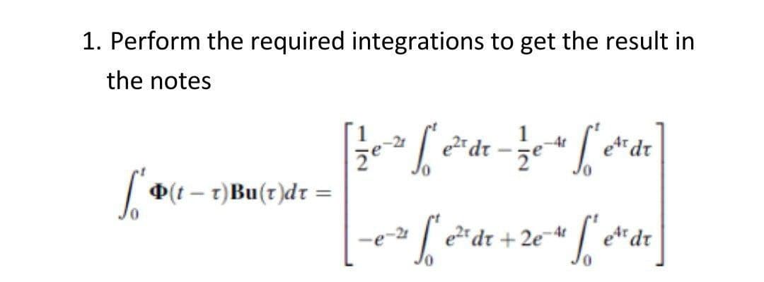 1. Perform the required integrations to get the result in
the notes
[/0³ [²² - 0 [de]
dr
2
[ * Þ(t – 7)Bu(1)dt =
_0² [² e²d² + 204 [²e²d₁]
S
e2t dr
2e-4t
dr