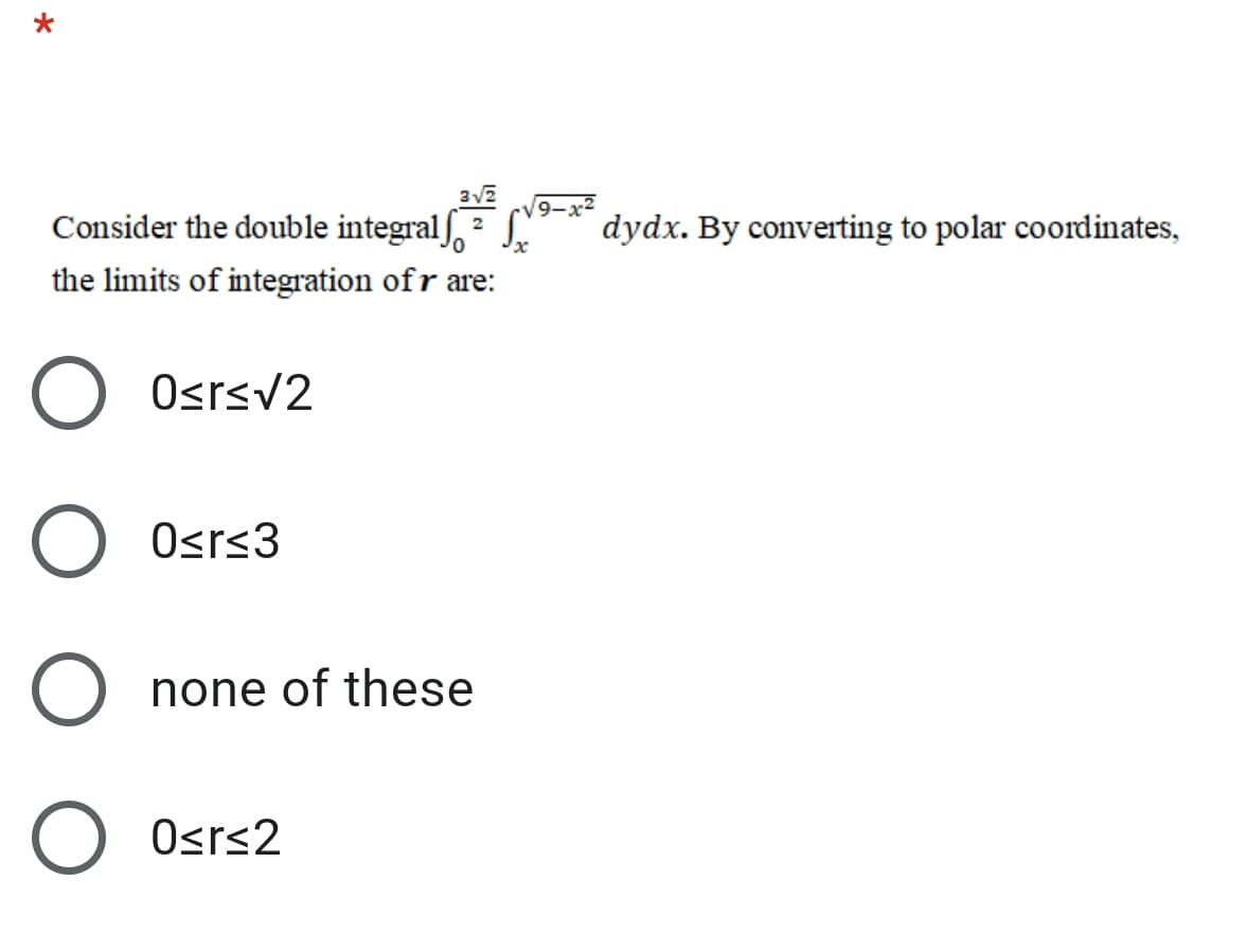 Consider the double integralf, 2
9-x2
dydx. By converting to polar coordinates,
the limits of integration ofr are:
OsrsV2
Osr<3
O none of these
O Osrs2
