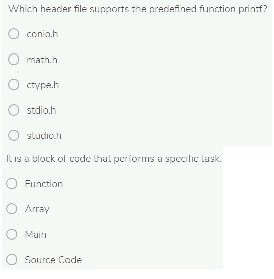 Which header file supports the predefined function printf?
conio.h
math.h
O ctype.h
O stdio.h
studio.h
It is a block of code that performs a specific task.
Function
Array
Main
Source Code
