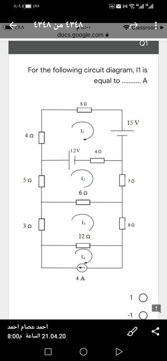 ZVO
A VM ll l
Ciassroo
docs.google.com a
Q1
For the following circuit diagram, 1 is
..........
50
15 V
12V
40
50
I2
70
60
90
12 a
4 A
1 O
-1
احمد عصام احمد
8:00- äc lul 21.04.20
O D

