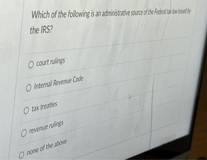 Which of the following is an administrative source of the Federal tak law issued by
the IRS?
O court rulings
O Internal Revenue Code
O tax treaties
O revenue rulings
O none of the above