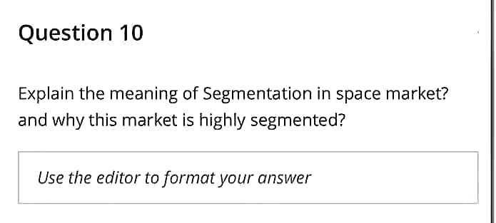 Question 10
Explain the meaning of Segmentation in space market?
and why this market is highly segmented?
Use the editor to format your answer
