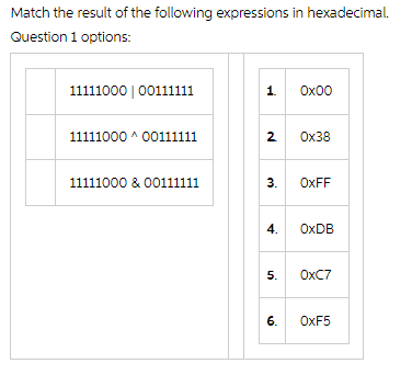 Match the result of the following expressions in hexadecimal.
Question 1 options:
11111000 | 00111111
11111000 ^ 00111111
11111000 & 00111111
1.
2 0x38
3. OxFF
4.
0x00
5.
6.
OxDB
OxC7
OXF5