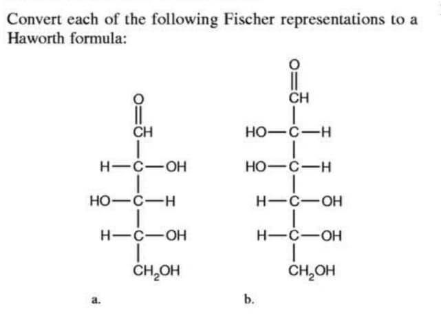 Convert each of the following Fischer representations to a
Haworth formula:
CH
CH
Но—с—н
H-C-OH
HO-C-H
HO-C-H
H-C-OH
H-C-OH
H-C-OH
CH,OH
CH,OH
a.
b.
