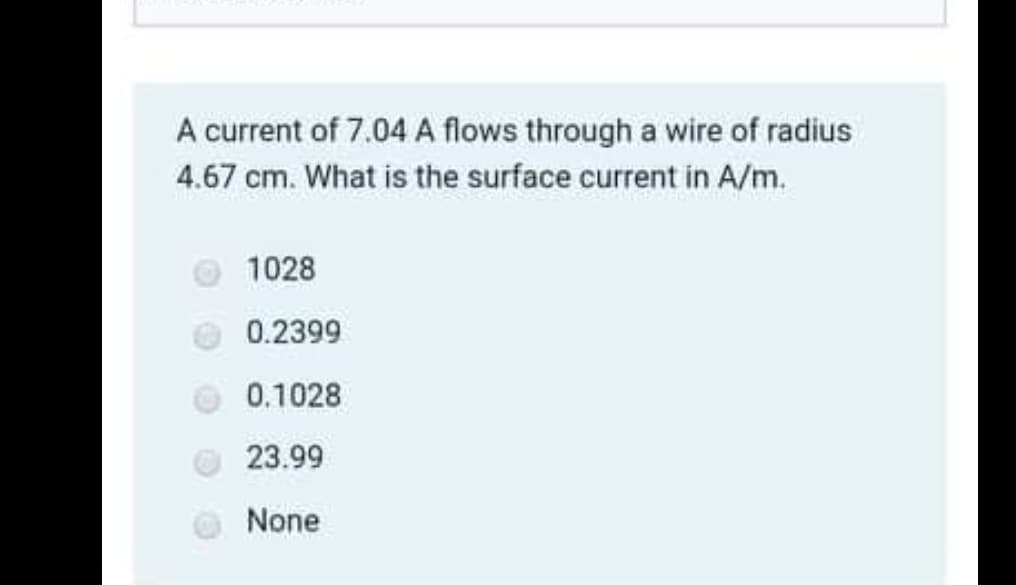 A current of 7.04 A flows through a wire of radius
4.67 cm. What is the surface current in A/m.
1028
0.2399
0.1028
23.99
None
