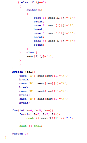 }
} else if (j==0)
{
}
}
}
}
switch
switch (i)
{
case 1: seat[i][j]='1';
break;
case 2: seat[i][j]=¹2¹;
break;
case 3: seat [i][j]='3';
break;
case 4: seat[i][j]='4';
break;
}
else {
seat [i][j] ='';
(col) {
case 'A': seat [row] [1] ='X';
break;
case 'B': seat [row] [1]='X';
break;
case 'C': seat [row] [1]='X';
break;
case 'D': seat [row] [1]='X';
break;
}
for (int k=0; k<5; k++) {
for (int 10; 1<5; 1++) {
}
return 0;
cout<<seat [k] [1] << " ";
}
cout << endl;