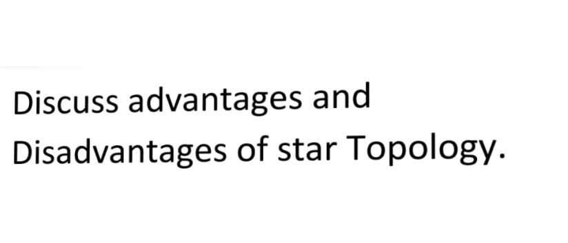 Discuss advantages and
Disadvantages of star Topology.