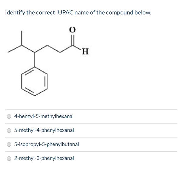 Identify the correct IUPAC name of the compound below.
н
O 4-benzyl-5-methylhexanal
O 5-methyl-4-phenylhexanal
O 5-isopropyl-5-phenylbutanal
O 2-methyl-3-phenylhexanal

