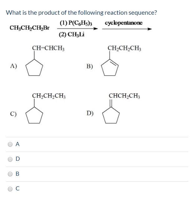 What is the product of the following reaction sequence?
(1) P(CGHS)3
cycbpentanone
CH;CH2CH,Br
(2) CH3LI
CH-CHCH3
CH,CH2CH3
Л)
B)
CH,CH,CH;
СНCH-CH;
C)
D)
A
B
