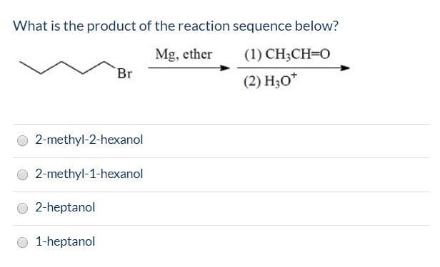 What is the product of the reaction sequence below?
Mg, ether
(1) CH;CH=O
Br
(2) H30*
2-methyl-2-hexanol
2-methyl-1-hexanol
O 2-heptanol
1-heptanol
