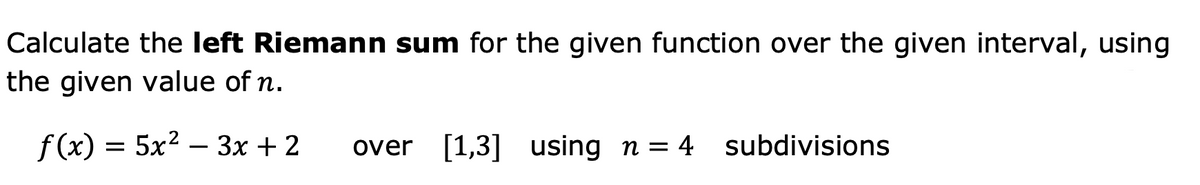 Calculate the left Riemann sum for the given function over the given interval, using
the given value of n.
f (x) = 5x2 – 3x + 2
over [1,3] using n = 4 subdivisions
-
