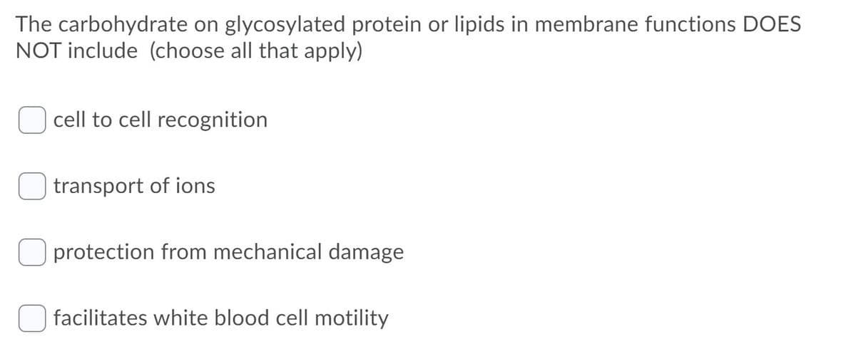 The carbohydrate on glycosylated protein or lipids in membrane functions DOES
NOT include (choose all that apply)
cell to cell recognition
transport of ions
protection from mechanical damage
facilitates white blood cell motility

