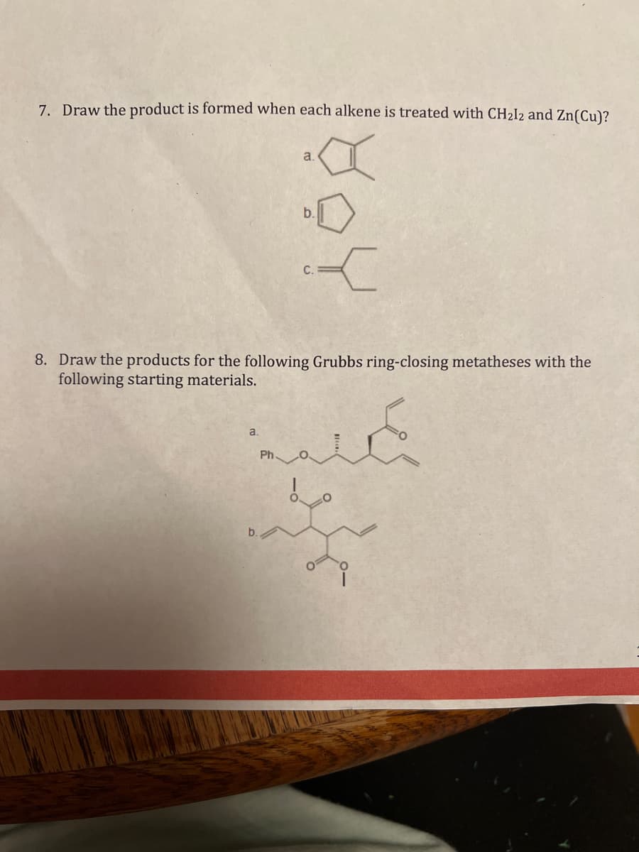 7. Draw the product is formed when each alkene is treated with CH₂12 and Zn(Cu)?
A
K
8. Draw the products for the following Grubbs ring-closing metatheses with the
following starting materials.
a.
med
Ph.
a.
b.
C.