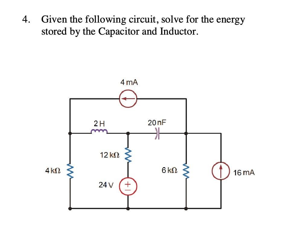 4. Given the following circuit, solve for the energy
stored by the Capacitor and Inductor.
4 ΚΩ
2H
12 ΚΩ
24 V
4 mA
+
20 nF
HH
6 ΚΩ
16 mA