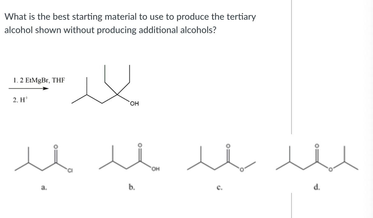 What is the best starting material to use to produce the tertiary
alcohol shown without producing additional alcohols?
1. 2 EtMgBr, THF
2. Н'
HO,
HO,
a.
b.
d.
