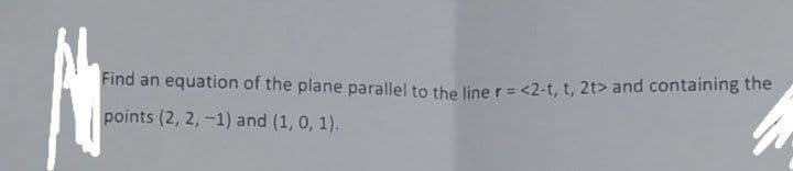 Find an equation of the plane parallel to the liner= <2-t, t, 2t> and containing the
points (2, 2,-1) and (1, 0, 1).
