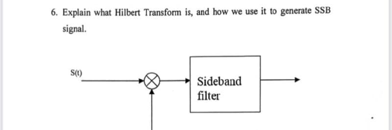 6. Explain what Hilbert Transform is, and how we use it to generate SSB
signal.
S(1)
Sideband
filter
