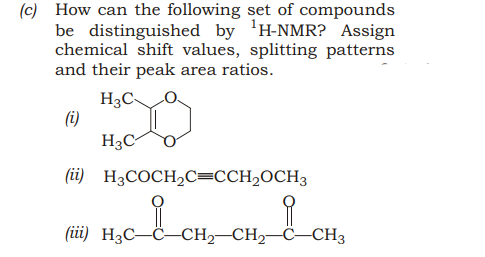 (c) How can the following set of compounds
be distinguished by 'H-NMR? Assign
chemical shift values, splitting patterns
and their peak area ratios.
H3CO.
(i)
H3C
(ii) H3COCH,C=CCH2OCH3
(iii) H3C–Ċ–CH2–CH,–C-CH3

