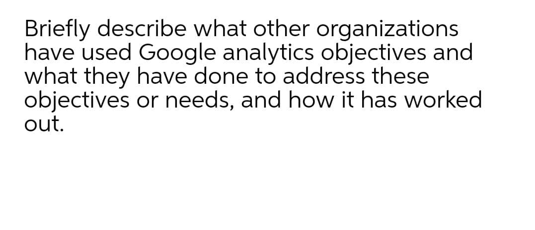 Briefly describe what other organizations
have used Google analytics objectives and
what they have done to address these
objectives or needs, and how it has worked
out.
