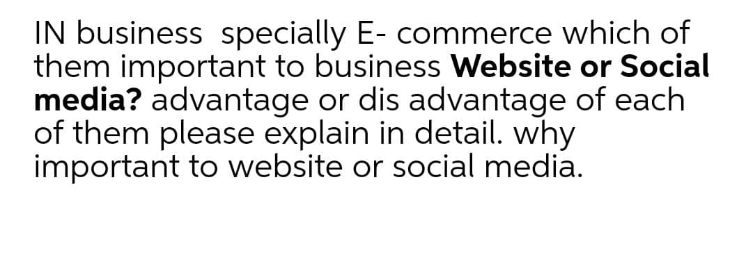 IN business specially E- commerce which of
them important to business Website or Social
media? advantage or dis advantage of each
of them please explain in detail. why
important to website or social media.
