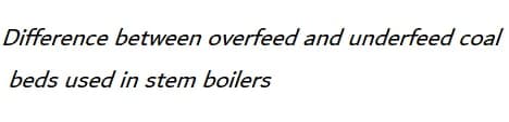 Difference between overfeed and underfeed coal
beds used in stem boilers
