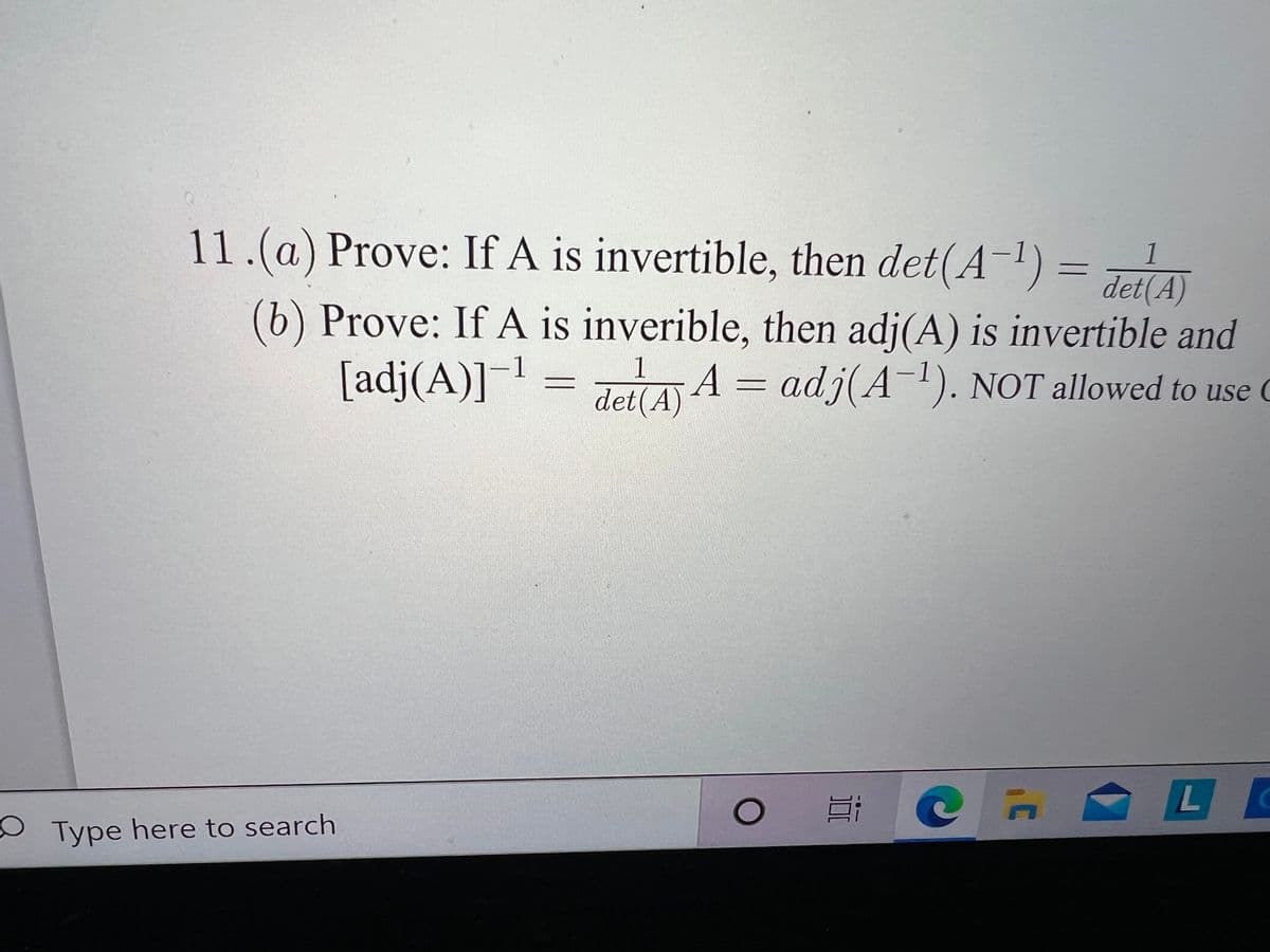 11.(a) Prove: If A is invertible, then det(A-) =
1
det(A)
(b) Prove: If A is inverible, then adj(A) is invertible and
[adj(A)]-
det(A)
1
A = adj(A¯). NOT allowed to use C
L
OType here to search
