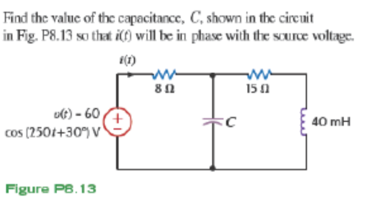 Find the valuc of the capacitance, C, shown in the circuit
in Fig. P8.13 so that i() will be in phase with the source voltage.
(1)
15 0
u(;) - 60
cos (2501+30) V
40 mH
Figure P8.13
