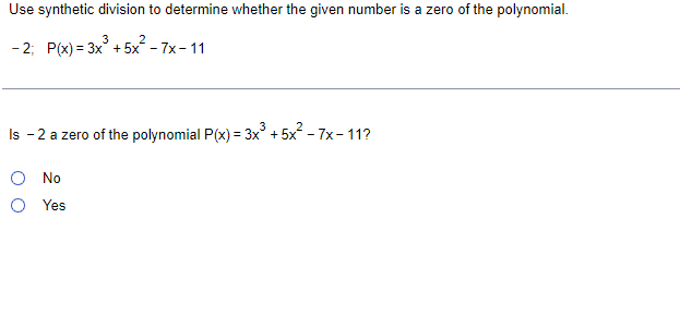 Use synthetic division to determine whether the given number is a zero of the polynomial.
2
-2; P(x) = 3x³ +5x² - 7x-11
Is -2 a zero of the polynomial P(x) = 3x³ +5x²-7x-11?
No
Yes