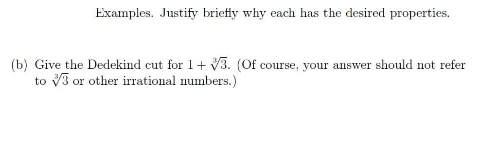 Examples. Justify briefly why each has the desired properties.
(b) Give the Dedekind cut for 1+ 3. (Of course, your answer should not refer
to 3 or other irrational numbers.)