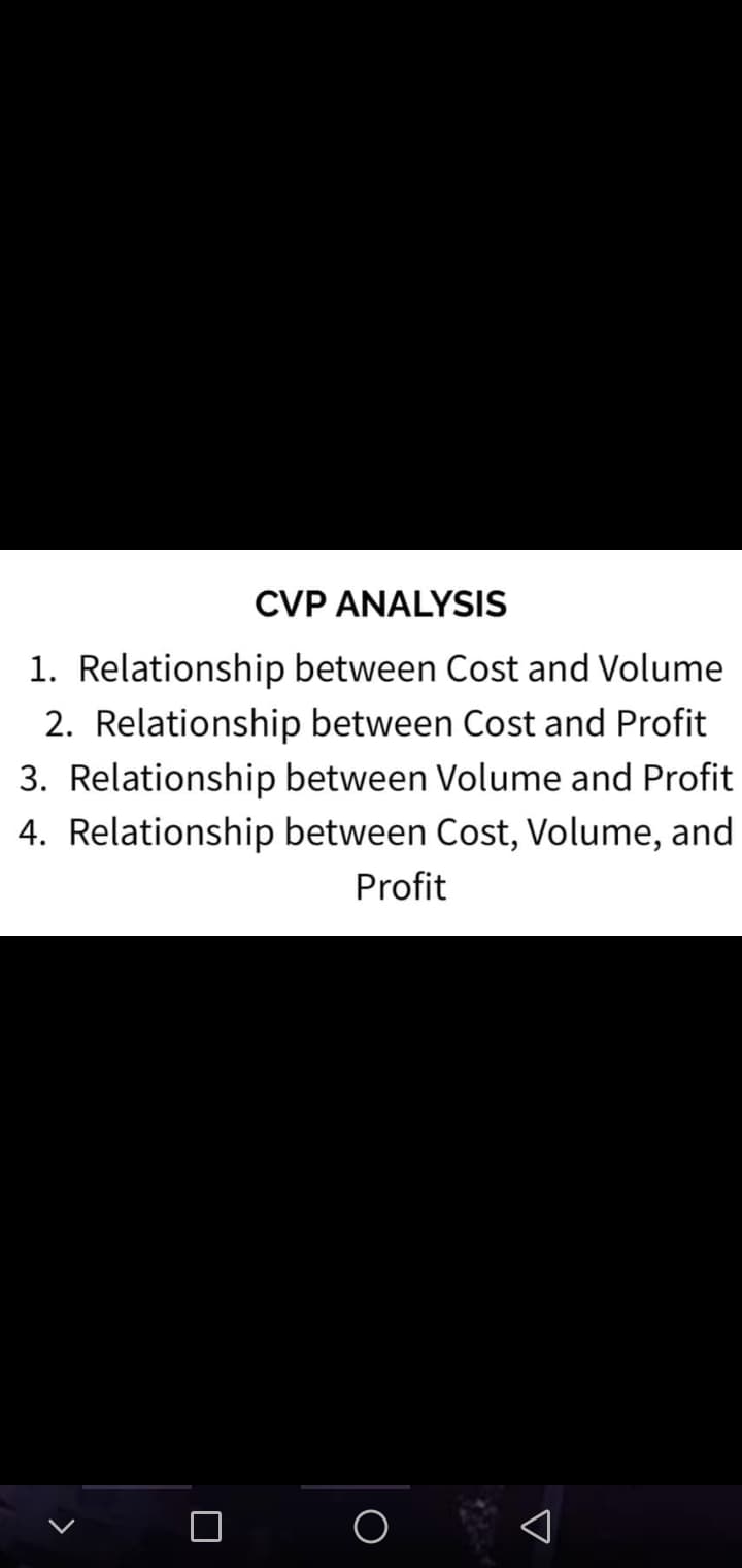 CVP ANALYSIS
1. Relationship between Cost and Volume
2. Relationship between Cost and Profit
3. Relationship between Volume and Profit
4. Relationship between Cost, Volume, and
Profit
