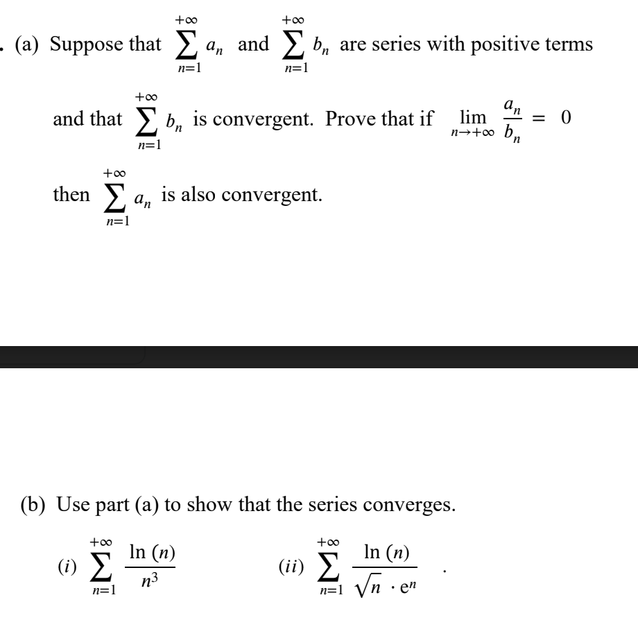 +oo
+oo
- (a) Suppose that > an and 2 b, are series with positive terms
n=1
n=1
and that > b, is convergent. Prove that if
lim
n→+∞ b.
n
n=1
then a, is also convergent.
n=1
(b) Use part (a) to show that the series converges.
+o0
In (n)
(1) E
In (n)
(ii) E
n=1 Vn · en
n3
n=1
||
