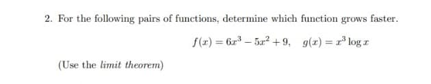 2. For the following pairs of functions, determine which function grows faster.
f(x) = 6z – 5a2 +9, g(x) = r log r
(Use the limit theorem)
