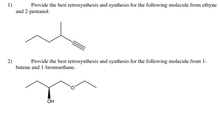 1)
Provide the best retrosynthesis and synthesis for the following molecule from ethyne
and 2-pentanol.
2)
butene and 1-bromoethane.
Provide the best retrosynthesis and synthesis for the following molecule from 1-
OH
