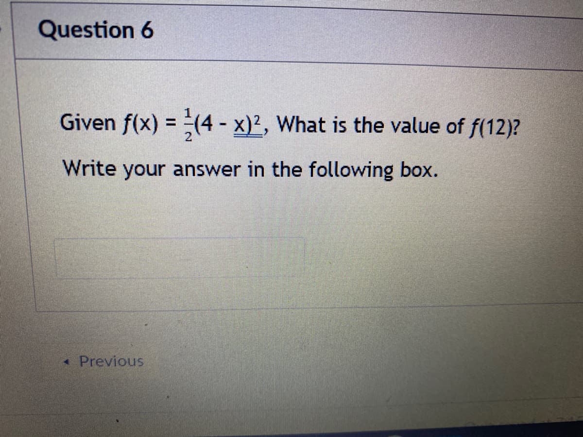 Question 6
Given f(x) = (4 - x)², What is the value of f(12)?
%3D
Write your answer in the following box.
* Previous
