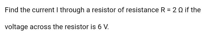 Find the current I through a resistor of resistance R = 2 Q if the
voltage across the resistor is 6 V.
