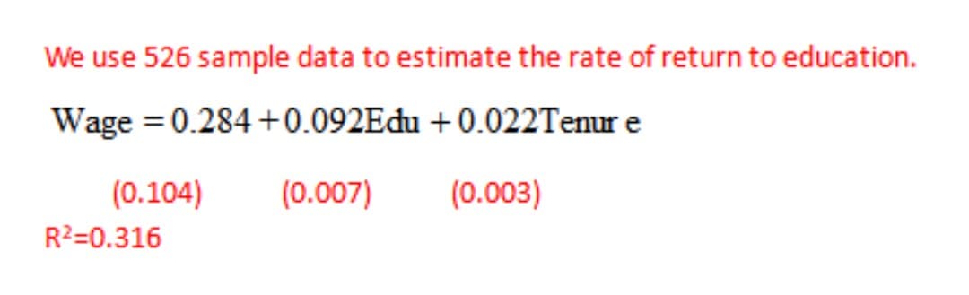 We use 526 sample data to estimate the rate of return to education.
Wage = 0.284 +0.092Edu + 0.022Tenur e
(0.104)
(0.007)
(0.003)
R2=0.316
