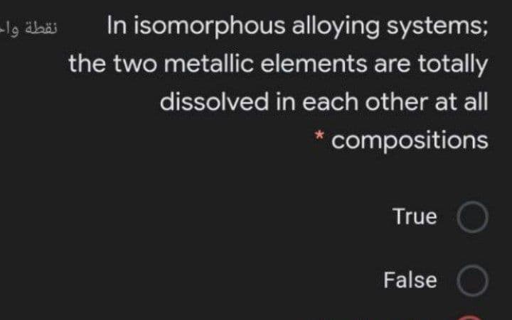 نقطة واح
In isomorphous alloying systems;
the two metallic elements are totally
dissolved in each other at all
compositions
True
False

