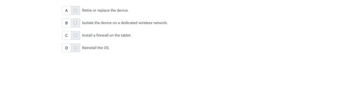 A
B
с
D
O
Retire or replace the device.
Isolate the device on a dedicated wireless network.
Install a firewall on the tablet.
Reinstall the OS.