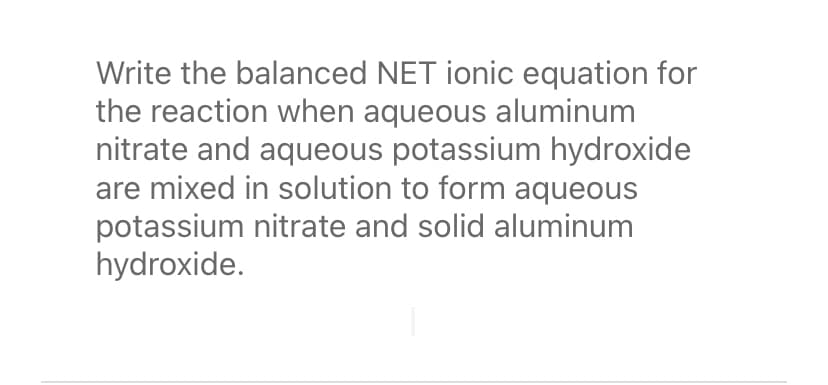 Write the balanced NET ionic equation for
the reaction when aqueous aluminum
nitrate and aqueous potassium hydroxide
are mixed in solution to form aqueous
potassium nitrate and solid aluminum
hydroxide.
