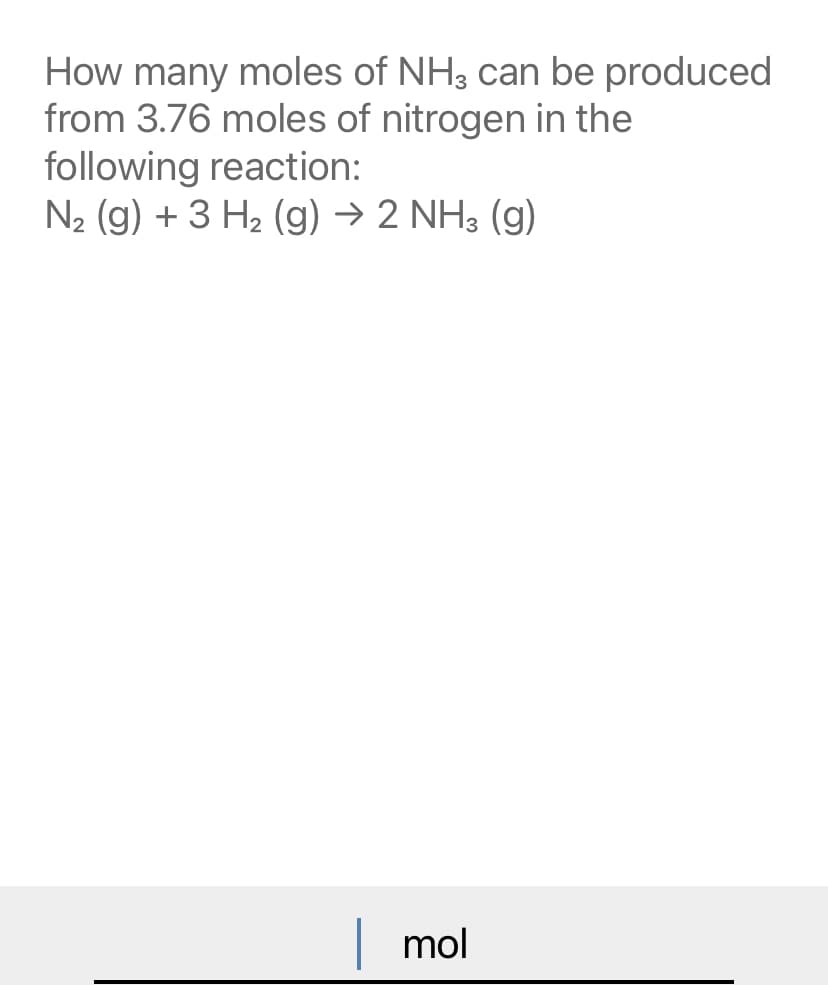 How many moles of NH3 can be produced
from 3.76 moles of nitrogen in the
following reaction:
N2 (g) + 3 H2 (g) → 2 NH3 (g)
mol
