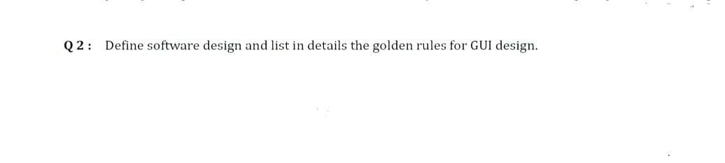 Q2: Define software design and list in details the golden rules for GUI design.