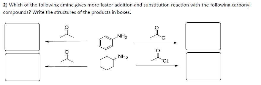 2) Which of the following amine gives more faster addition and substitution reaction with the following carbonyl
compounds? Write the structures of the products in boxes.
NH2
CI
NH2
