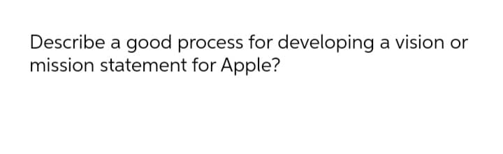 Describe a good process for developing a vision or
mission statement for Apple?
