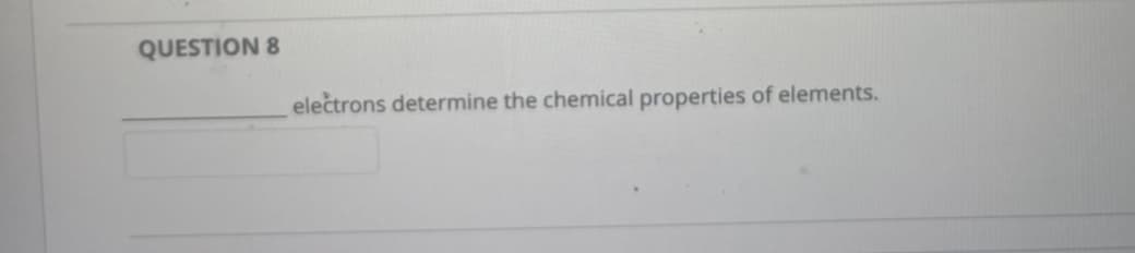 QUESTION 8
electrons determine the chemical properties of elements.