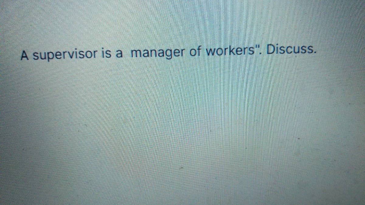 A supervisor is a manager of workers". Discuss.