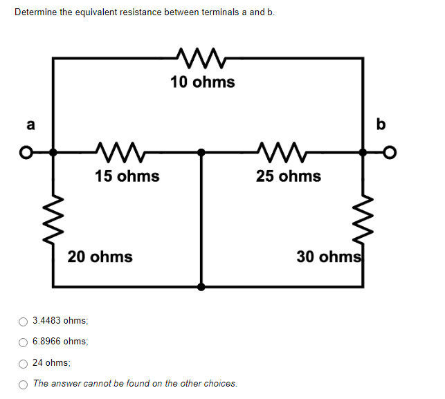 Determine the equivalent resistance between terminals a and b.
M
10 ohms
a
M
15 ohms
20 ohms
3.4483 ohms;
6.8966 ohms;
24 ohms;
The answer cannot be found on the other choices.
25 ohms
30 ohms
b