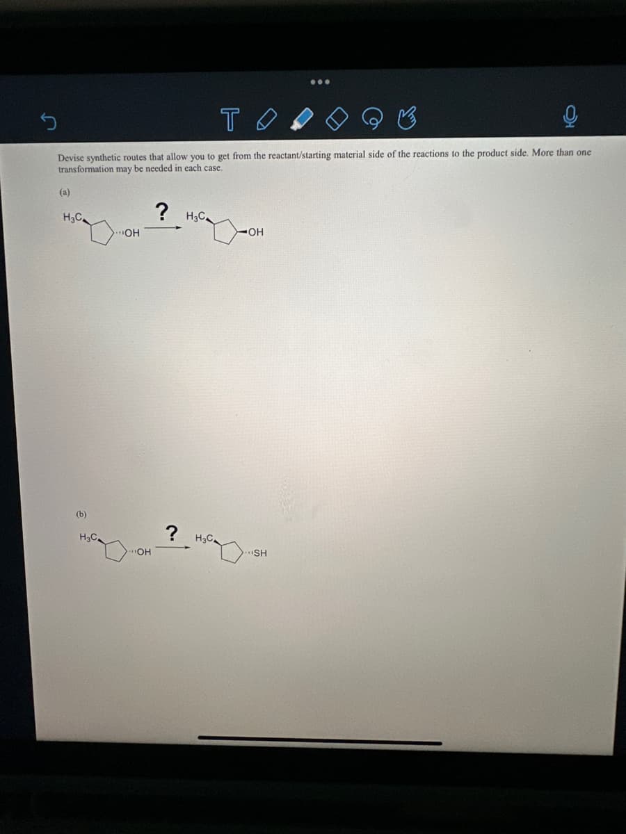 (a)
то
Devise synthetic routes that allow you to get from the reactant/starting material side of the reactions to the product side. More than one
transformation may be needed. each case.
H3C_
(b)
H3C.
"OH
OH
? H3C_
Д
H3C_
OH
...
..SH
O