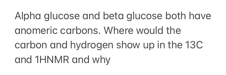 Alpha glucose and beta glucose both have
anomeric carbons. Where would the
carbon and hydrogen show up in the 13C
and 1HNMR and why
