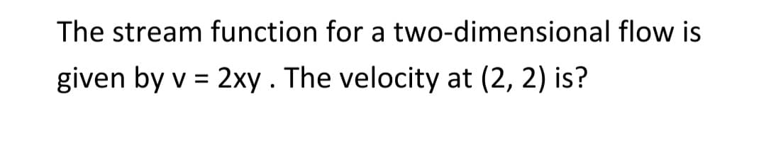 The stream function for a two-dimensional flow is
given by v = 2xy. The velocity at (2, 2) is?